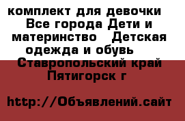 комплект для девочки - Все города Дети и материнство » Детская одежда и обувь   . Ставропольский край,Пятигорск г.